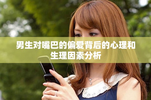 男生对嘴巴的偏爱背后的心理和生理因素分析