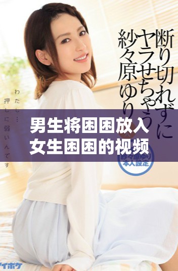男生将困困放入女生困困的视频高清分享与讨论
