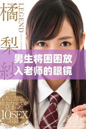 男生将困困放入老师的眼镜中引发的趣味事件
