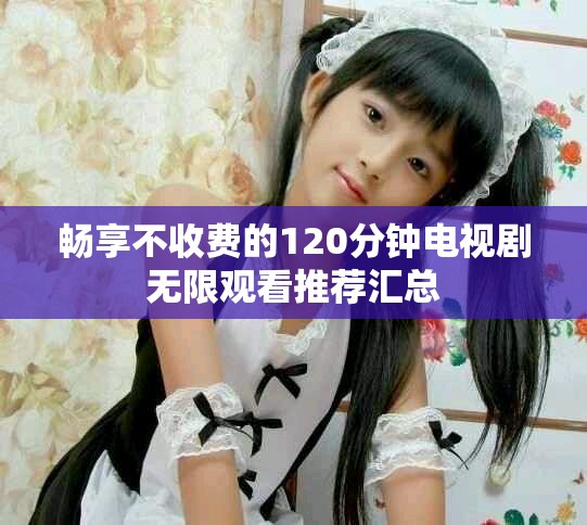 畅享不收费的120分钟电视剧无限观看推荐汇总