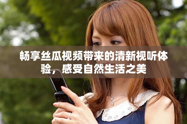 畅享丝瓜视频带来的清新视听体验，感受自然生活之美