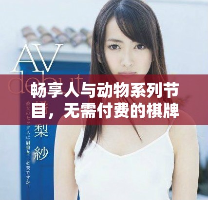 畅享人与动物系列节目，无需付费的棋牌游戏软件下载推荐