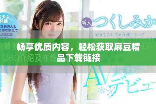 畅享优质内容，轻松获取麻豆精品下载链接