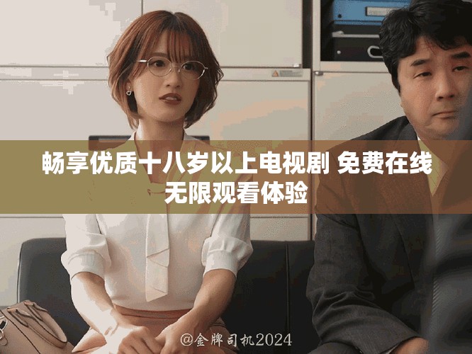 畅享优质十八岁以上电视剧 免费在线无限观看体验