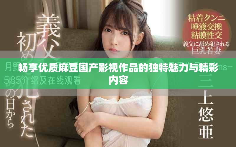 畅享优质麻豆国产影视作品的独特魅力与精彩内容