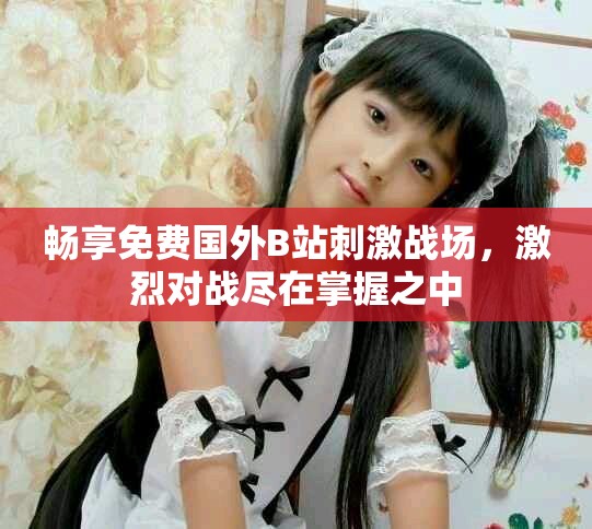畅享免费国外B站刺激战场，激烈对战尽在掌握之中