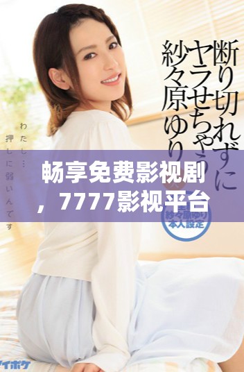 畅享免费影视剧，7777影视平台让追剧更轻松