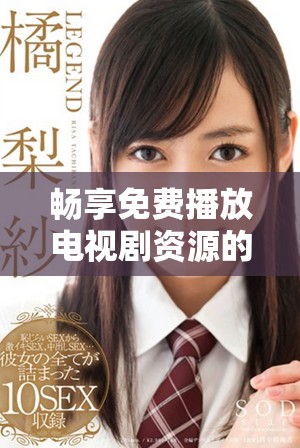 畅享免费播放电视剧资源的全新观看指南与推荐