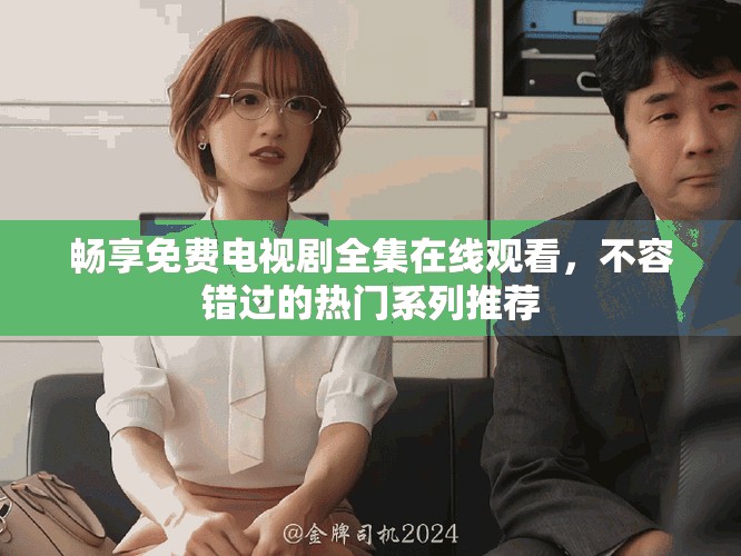 畅享免费电视剧全集在线观看，不容错过的热门系列推荐