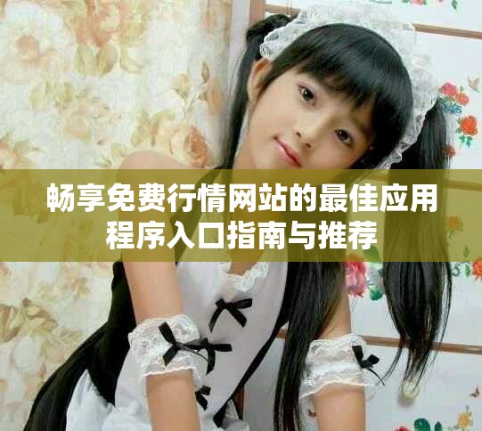 畅享免费行情网站的最佳应用程序入口指南与推荐