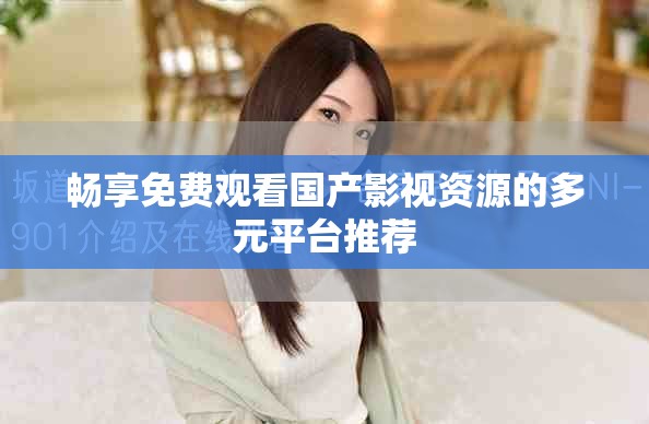 畅享免费观看国产影视资源的多元平台推荐