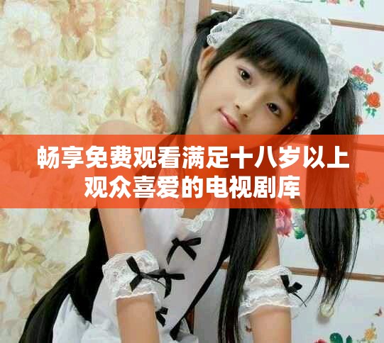 畅享免费观看满足十八岁以上观众喜爱的电视剧库
