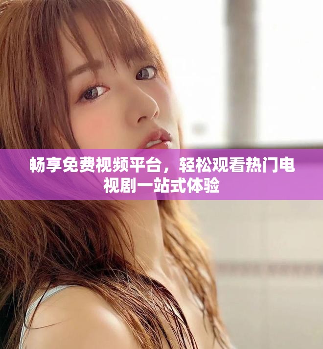 畅享免费视频平台，轻松观看热门电视剧一站式体验
