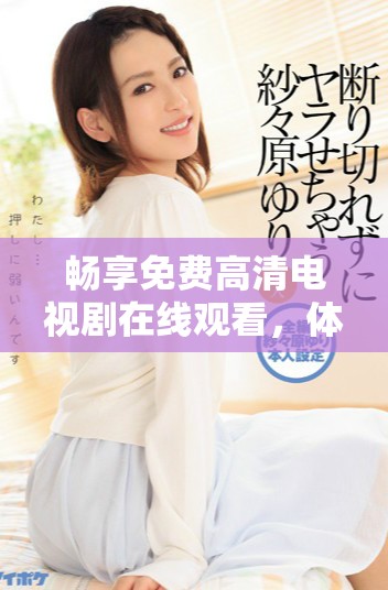 畅享免费高清电视剧在线观看，体验流畅无阻的观看乐趣