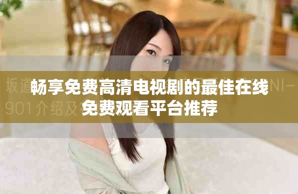 畅享免费高清电视剧的最佳在线免费观看平台推荐