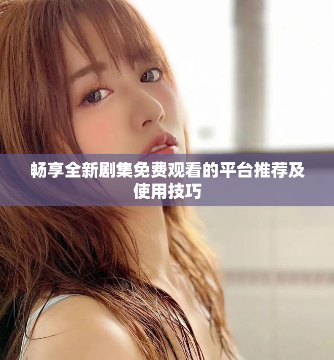 畅享全新剧集免费观看的平台推荐及使用技巧