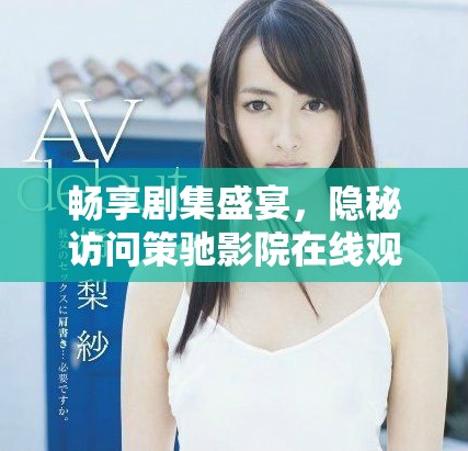 畅享剧集盛宴，隐秘访问策驰影院在线观看精彩电视剧