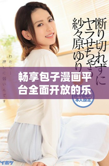 畅享包子漫画平台全面开放的乐趣与精彩内容