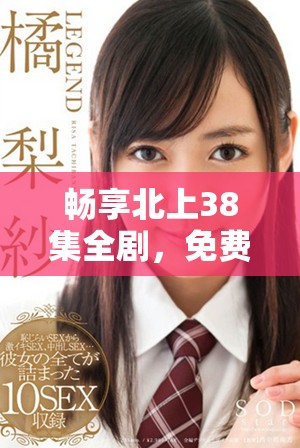 畅享北上38集全剧，免费观看令人惊喜的精彩内容
