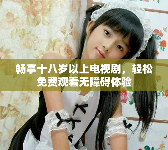 畅享十八岁以上电视剧，轻松免费观看无障碍体验