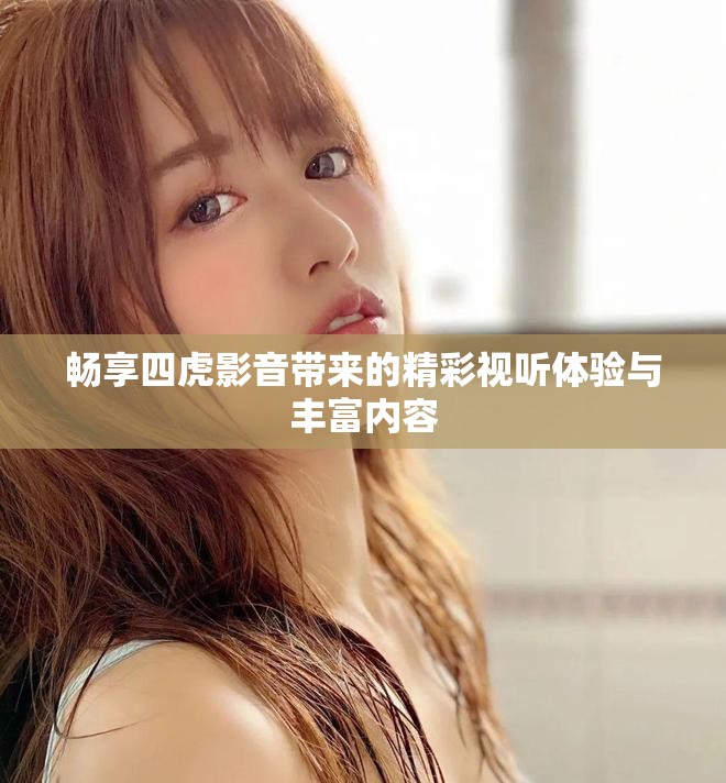 畅享四虎影音带来的精彩视听体验与丰富内容