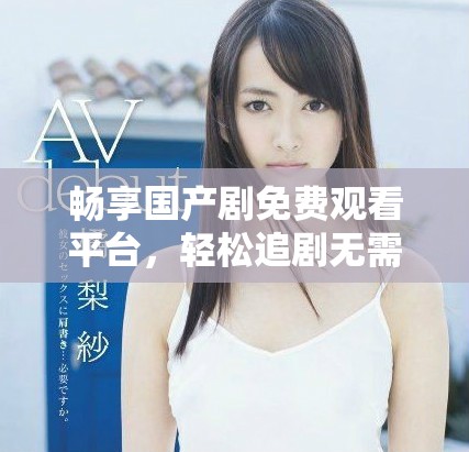 畅享国产剧免费观看平台，轻松追剧无需付费的选择与推荐