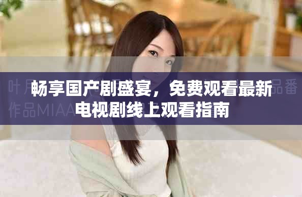 畅享国产剧盛宴，免费观看最新电视剧线上观看指南