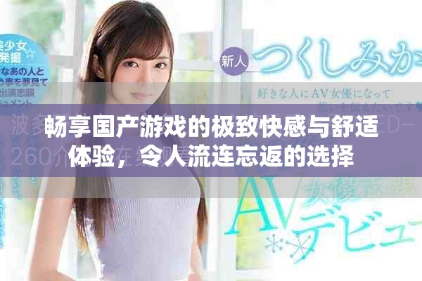 畅享国产游戏的极致快感与舒适体验，令人流连忘返的选择