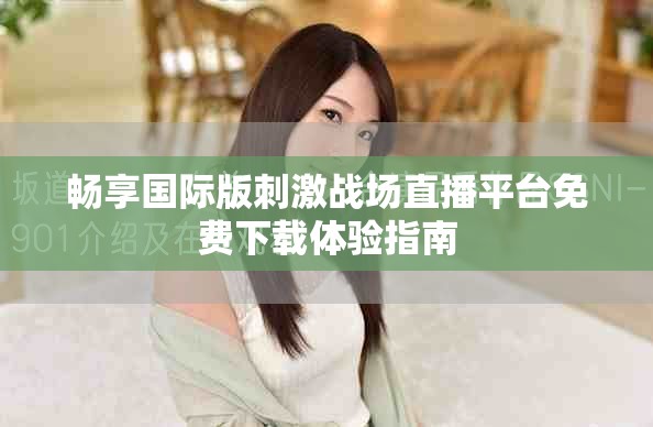 畅享国际版刺激战场直播平台免费下载体验指南