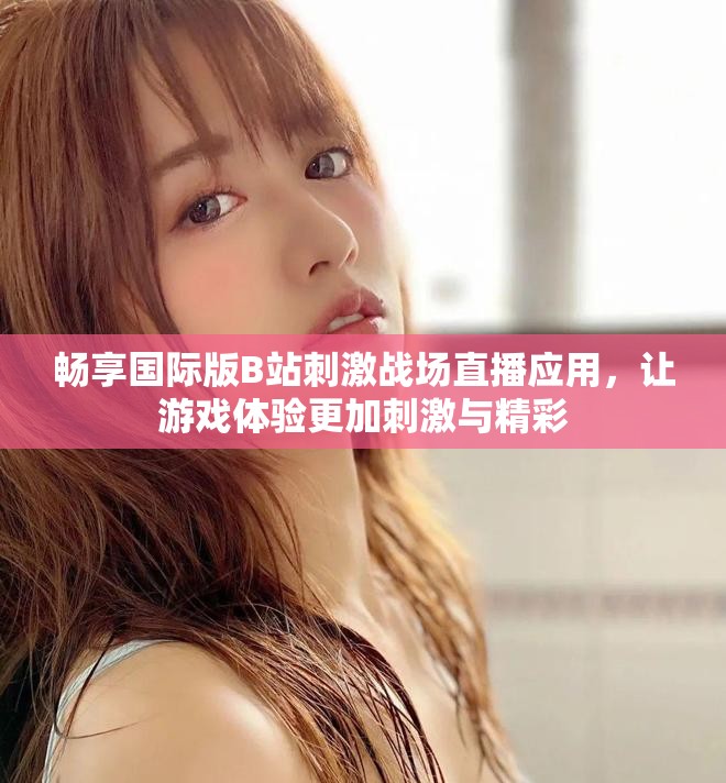 畅享国际版B站刺激战场直播应用，让游戏体验更加刺激与精彩