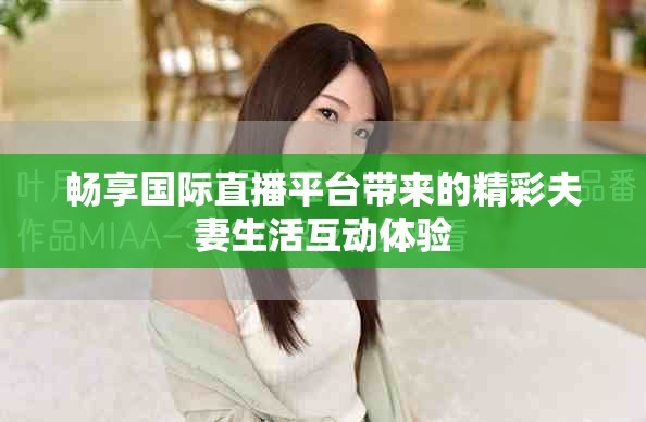 畅享国际直播平台带来的精彩夫妻生活互动体验