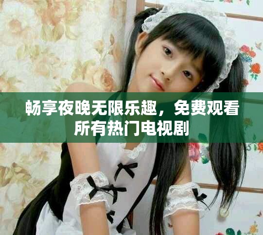 畅享夜晚无限乐趣，免费观看所有热门电视剧