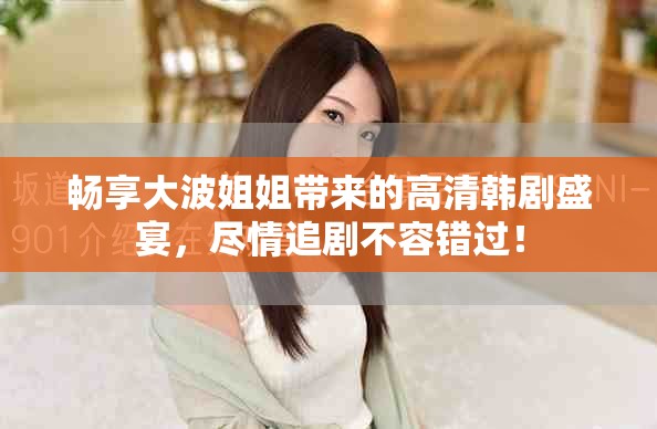 畅享大波姐姐带来的高清韩剧盛宴，尽情追剧不容错过！