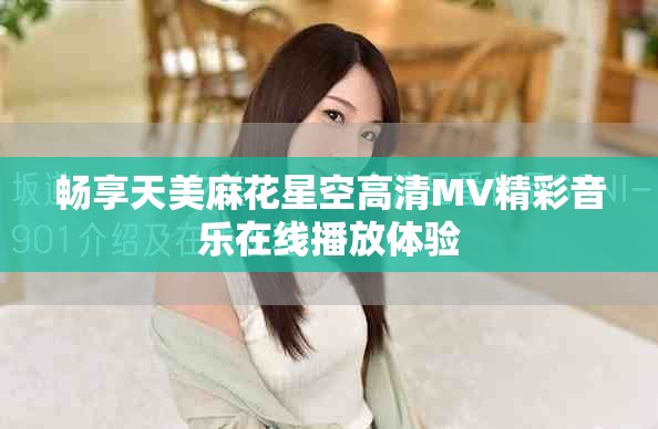 畅享天美麻花星空高清MV精彩音乐在线播放体验