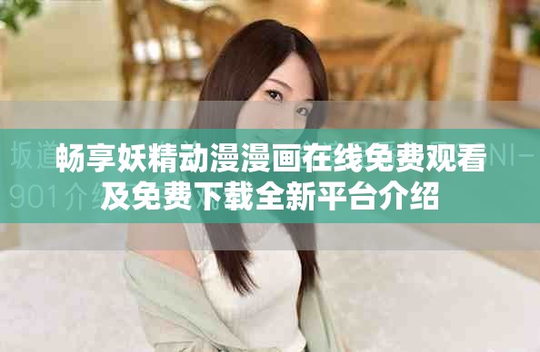 畅享妖精动漫漫画在线免费观看及免费下载全新平台介绍