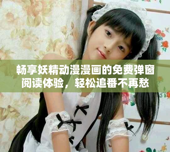 畅享妖精动漫漫画的免费弹窗阅读体验，轻松追番不再愁