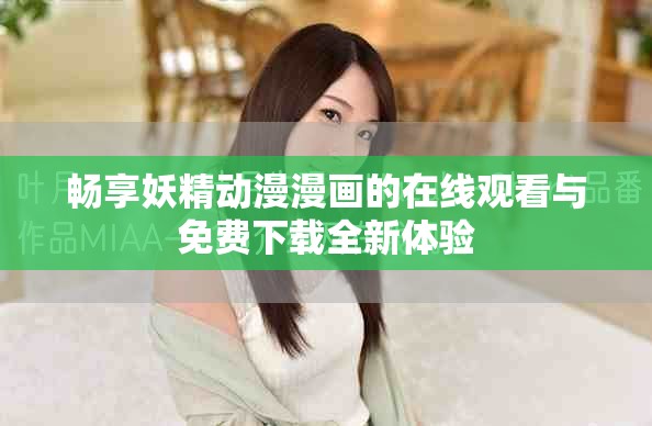 畅享妖精动漫漫画的在线观看与免费下载全新体验