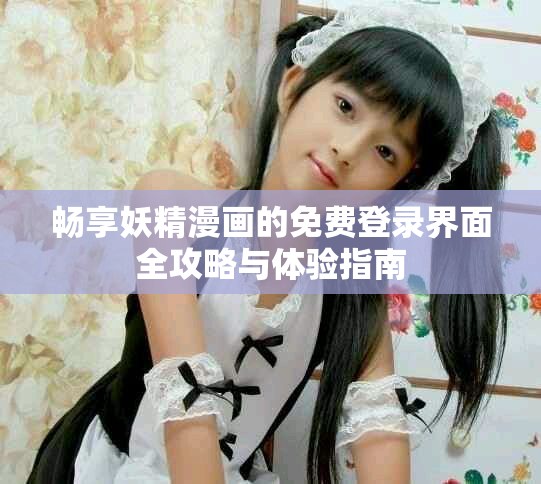 畅享妖精漫画的免费登录界面全攻略与体验指南