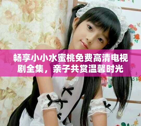 畅享小小水蜜桃免费高清电视剧全集，亲子共赏温馨时光