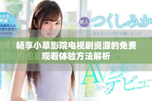 畅享小草影院电视剧资源的免费观看体验方法解析