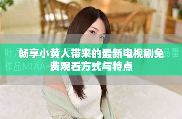 畅享小黄人带来的最新电视剧免费观看方式与特点