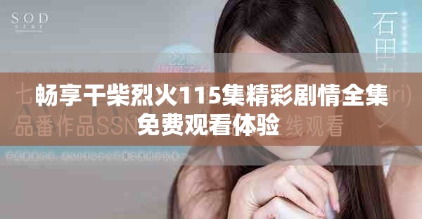 畅享干柴烈火115集精彩剧情全集免费观看体验 