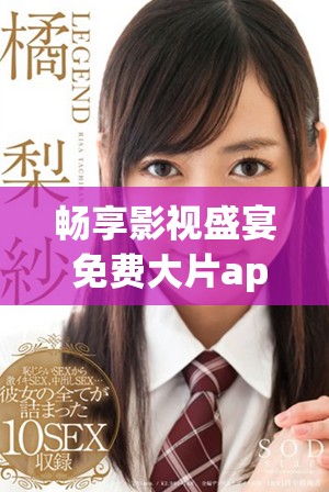 畅享影视盛宴 免费大片app下载汇总大揭秘