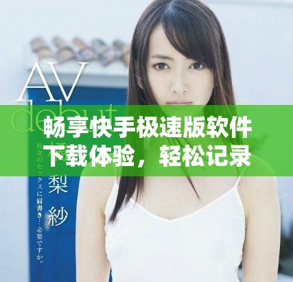 畅享快手极速版软件下载体验，轻松记录生活精彩瞬间