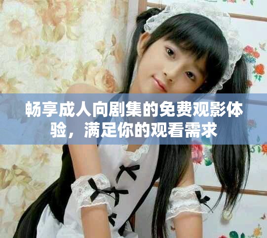 畅享成人向剧集的免费观影体验，满足你的观看需求