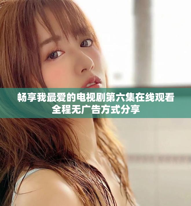 畅享我最爱的电视剧第六集在线观看全程无广告方式分享