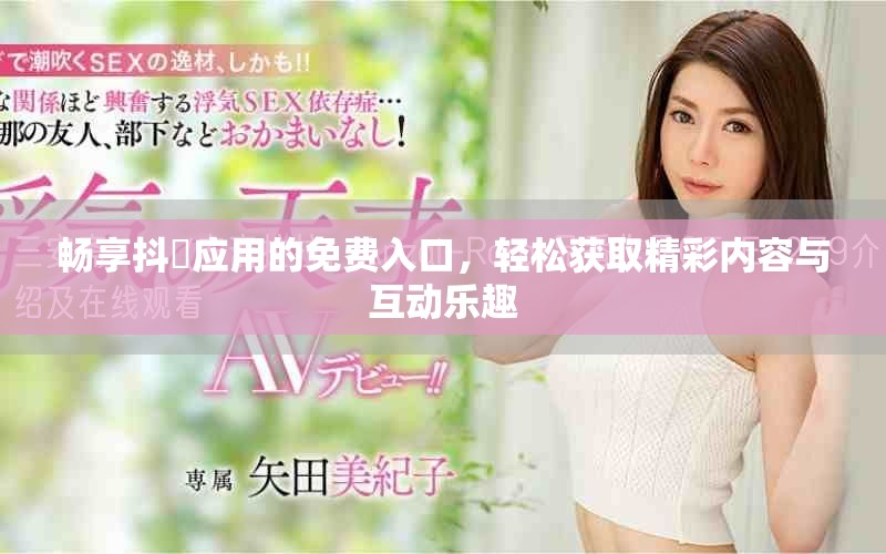 畅享抖抈应用的免费入口，轻松获取精彩内容与互动乐趣