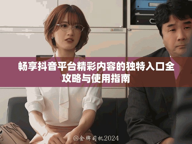 畅享抖音平台精彩内容的独特入口全攻略与使用指南