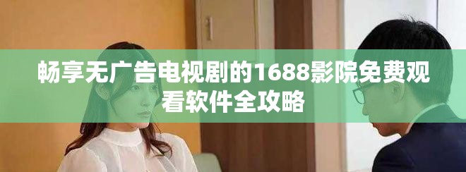 畅享无广告电视剧的1688影院免费观看软件全攻略