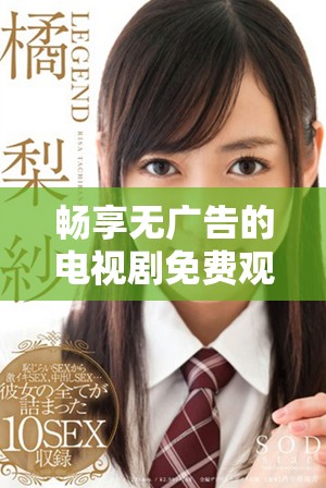 畅享无广告的电视剧免费观看全新体验！